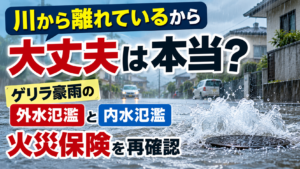 「川の近くではないから水災補償はいらない」は本当？～ゲリラ豪雨で起こる「内水氾濫」と火災保険を考える～