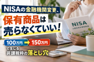 NISAの金融機関変更、保有商品は売らなくていい！「100万円→150万円」で生じる非課税枠の落とし穴